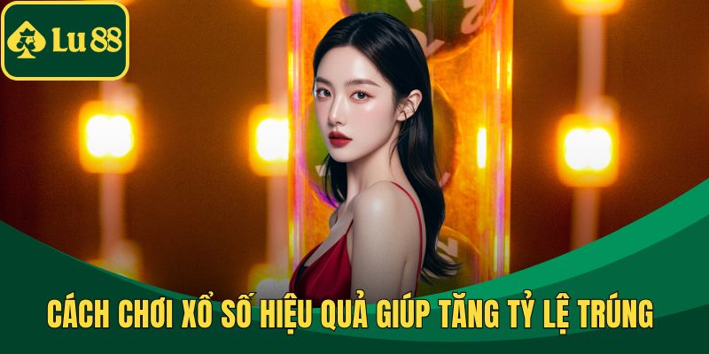 Cách Chơi Xổ Số Hiệu Quả Giúp Tăng Tỷ Lệ Trúng Thưởng